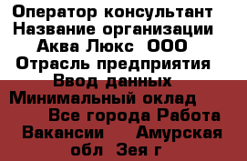 Оператор-консультант › Название организации ­ Аква Люкс, ООО › Отрасль предприятия ­ Ввод данных › Минимальный оклад ­ 30 000 - Все города Работа » Вакансии   . Амурская обл.,Зея г.